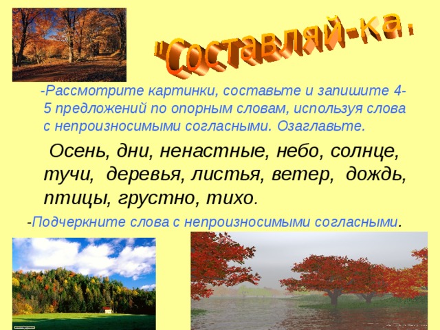 -Рассмотрите картинки, составьте и запишите 4-5 предложений по опорным словам, используя слова с непроизносимыми согласными. Озаглавьте.  Осень, дни, ненастные, небо, солнце, тучи, деревья, листья, ветер, дождь, птицы, грустно, тихо . - Подчеркните слова с непроизносимыми согласными .