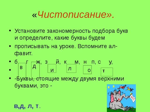 « Чистописание». Установите закономерность подбора букв и определите, какие буквы будем прописывать на уроке. Вспомните ал-фавит. б г ж, з й, к м, н п, с у,  и о -Буквы, стоящие между двумя верхними буквами, это -    д в л т в,д, л, т .