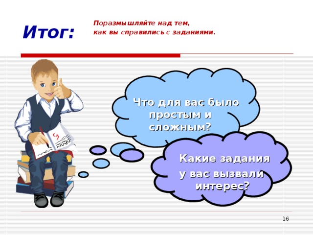 Итог: Поразмышляйте над тем, как вы справились с заданиями. Что для вас было простым и сложным?  Какие задания у вас вызвали интерес?