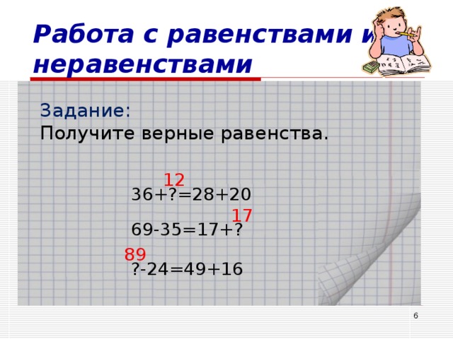 Работа с равенствами и неравенствами Задание: Получите верные равенства. 12 36+?=28+20 17 69-35=17+? 89 ?-24=49+16