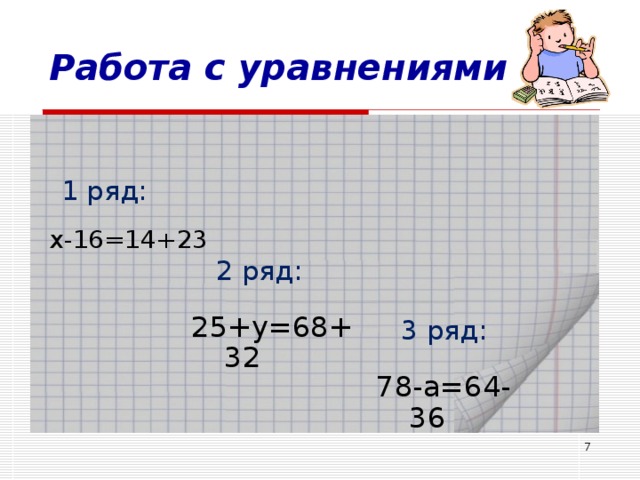 Работа с уравнениями 1 ряд: х-16=14+23 2 ряд: 25+ y =68+32 3 ряд: 78- a =64-36