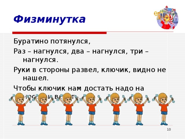 Физминутка Буратино потянулся, Раз – нагнулся, два – нагнулся, три – нагнулся. Руки в стороны развел, ключик, видно не нашел. Чтобы ключик нам достать надо на носочки встать.