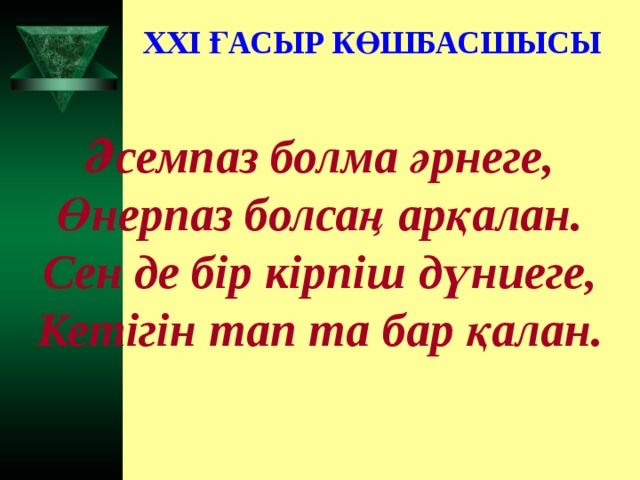 XXI ҒАСЫР КӨШБАСШЫСЫ Әсемпаз болма әрнеге, Өнерпаз болсаң арқалан. Сен де бір кірпіш дүниеге, Кетігін тап та бар қалан.