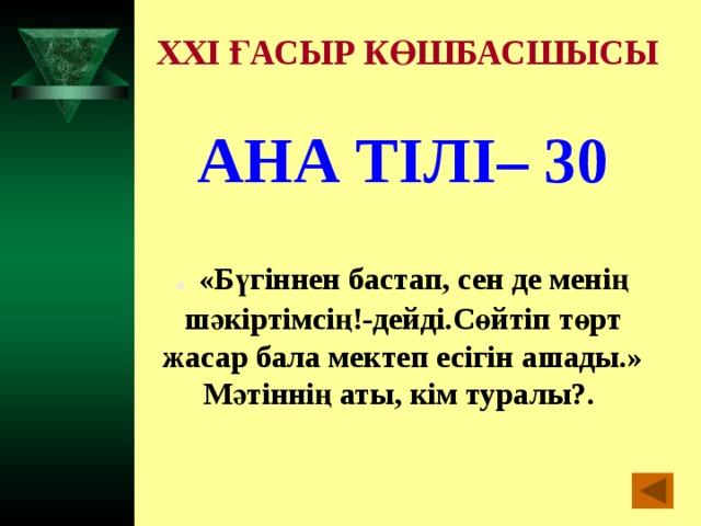 XXI ҒАСЫР КӨШБАСШЫСЫ АНА ТІЛІ– 30  .  «Бүгіннен бастап, сен де менің шәкіртімсің!-дейді.Сөйтіп төрт жасар бала мектеп есігін ашады.» Мәтіннің аты, кім туралы?.