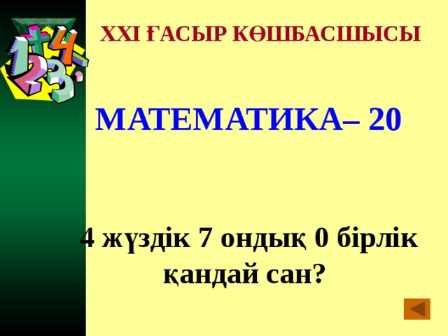 XXI ҒАСЫР КӨШБАСШЫСЫ МАТЕМАТИКА– 20   4 жүздік 7 ондық 0 бірлік қандай сан?