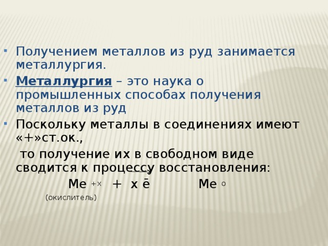 Получением металлов из руд занимается металлургия. Металлургия – это наука о промышленных способах получения металлов из руд Поскольку металлы в соединениях имеют «+»ст.ок.,  то получение их в свободном виде сводится к процессу восстановления:  Ме +х + х ē Ме о  (окислитель)