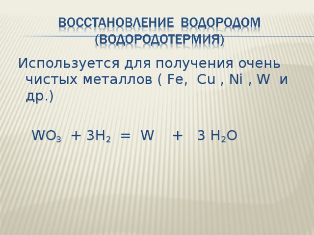 Используется для получения очень чистых металлов ( Fe, Cu , Ni , W и др.)  WO 3 + 3H 2 = W + 3 H 2 O