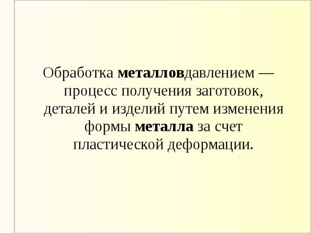 Обработка металлов давлением — процесс получения заготовок, деталей и изделий путем изменения формы металла за счет пластической деформации.