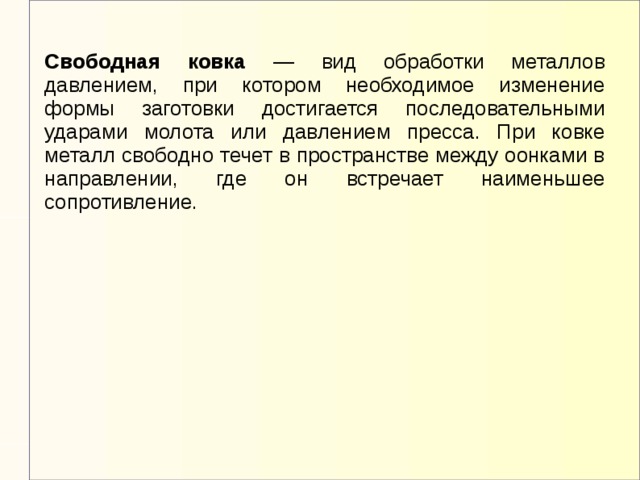 Свободная ковка — вид обработки металлов давлением, при котором необходимое изменение формы заготовки достигается последовательными ударами молота или давлением пресса. При ковке металл свободно течет в пространстве между оонками в направлении, где он встречает наименьшее сопротивление.