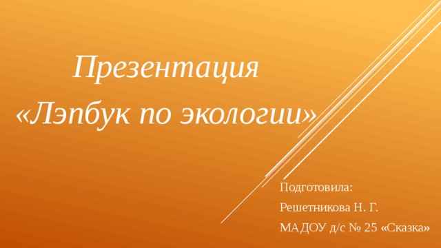 Презентация «Лэпбук по экологии» Подготовила: Решетникова Н. Г. МАДОУ д/с № 25 «Сказка»