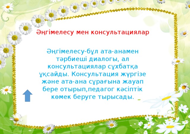 Әңгімелесу мен консультациялар Әңгімелесу-бұл ата-анамен тәрбиеші диалогы, ал консультациялар сұхбатқа ұқсайды. Консультация жүргізе және ата-ана сұрағына жауап бере отырып,педагог кәсіптік көмек беруге тырысады.