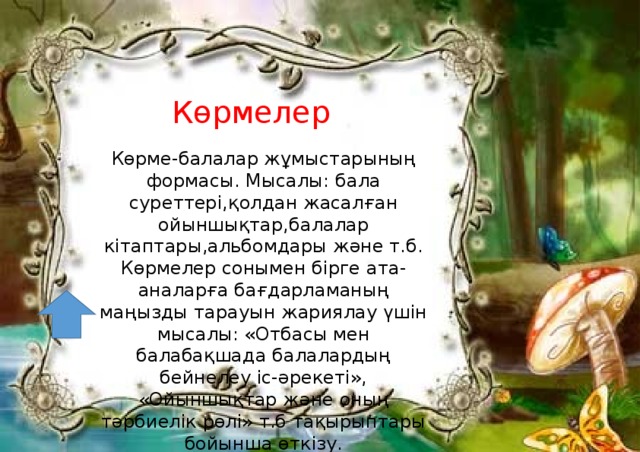 Көрмелер Көрме-балалар жұмыстарының формасы. Мысалы: бала суреттері,қолдан жасалған ойыншықтар,балалар кітаптары,альбомдары және т.б. Көрмелер сонымен бірге ата-аналарға бағдарламаның маңызды тарауын жариялау үшін мысалы: «Отбасы мен балабақшада балалардың бейнелеу іс-әрекеті», «Ойыншықтар және оның тәрбиелік рөлі» т.б тақырыптары бойынша өткізу.