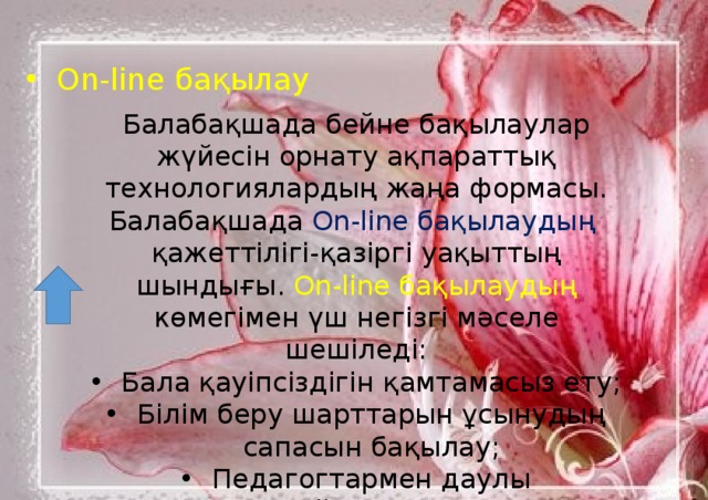 On-line бақылау Балабақшада бейне бақылаулар жүйесін орнату ақпараттық технологиялардың жаңа формасы. Балабақшада On-line бақылаудың қажеттілігі-қазіргі уақыттың шындығы. On-line бақылаудың көмегімен  үш негізгі мәселе шешіледі: Бала қауіпсіздігін қамтамасыз ету; Білім беру шарттарын ұсынудың сапасын бақылау; Педагогтармен даулы жағдайларды шешу;