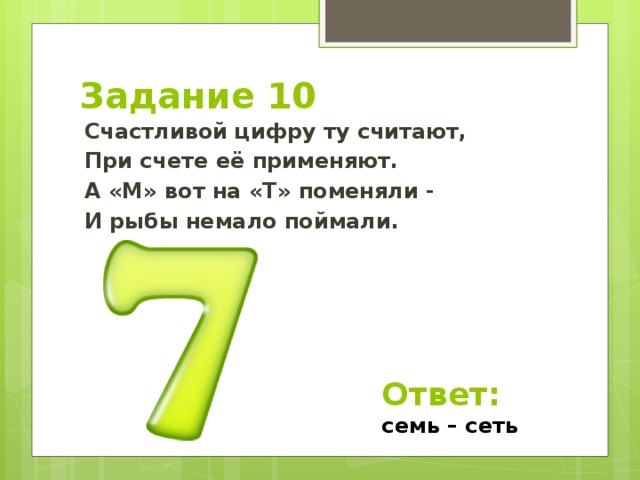 Задание 10 Счастливой цифру ту считают, При счете её применяют. А «М» вот на «Т» поменяли - И рыбы немало поймали. Ответ: семь – сеть