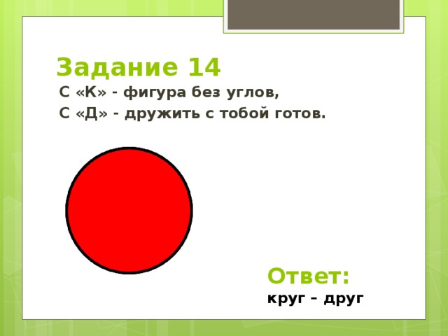 Задание 14 С «К» - фигура без углов, С «Д» - дружить с тобой готов.  Ответ: круг – друг