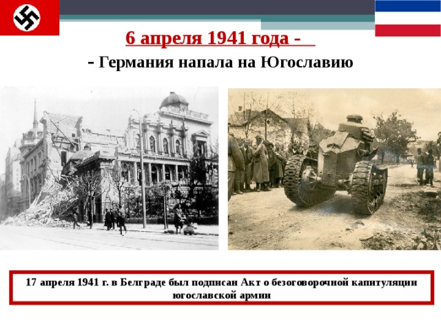 6 апреля 1941  года -  - Германия напала на Югославию 17 апреля 1941 г. в Белграде был подписан Акт о безоговорочной капитуляции югославской армии