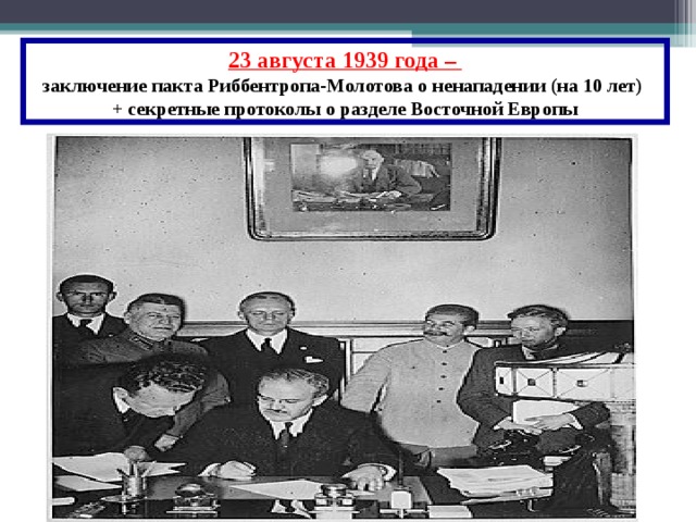 23 августа 1939 года – заключение пакта Риббентропа-Молотова о ненападении ( на 10 лет )  + секретные протоколы о разделе Восточной Европы