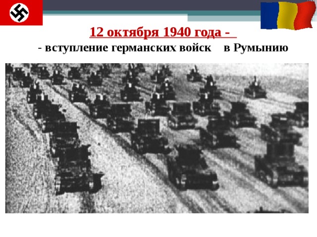 12 октября 1940 года -  - вступление германских войск  в Румынию