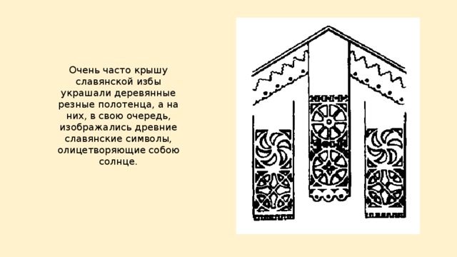Очень часто крышу славянской избы украшали деревянные резные полотенца, а на них, в свою очередь, изображались древние славянские символы, олицетворяющие собою солнце.