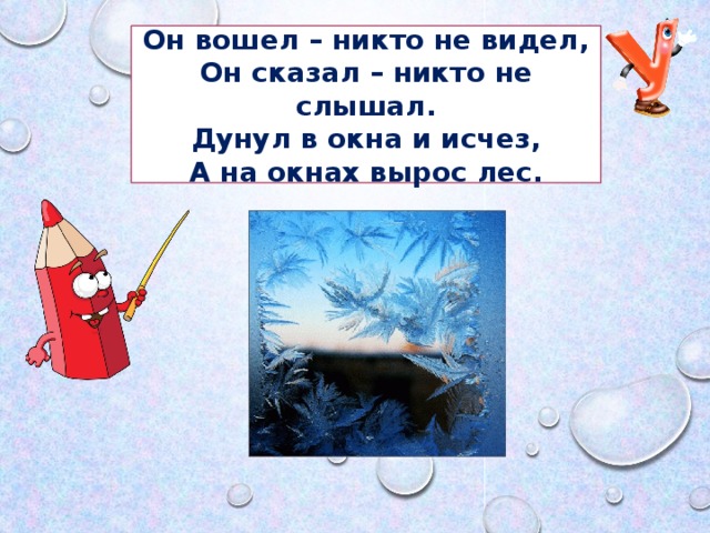 Он вошел – никто не видел, Он сказал – никто не слышал. Дунул в окна и исчез, А на окнах вырос лес.