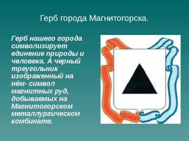 Герб города Магнитогорска. Герб нашего города символизирует единение природы и человека. А черный треугольник изображенный на нём- символ магнитных руд, добываемых на Магнитогорском металлургическом комбинате.
