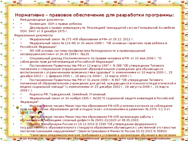 Нормативно – правовое обеспечение для разработки программы: Международные документы: •  Конвенция ООН о правах ребенка. •  Декларация о правах инвалидов утв. Резолюцией тринадцатой сессии Генеральной Ассамблеи ООН 3447 от 9 декабря 1975 г.   Федеральные документы: