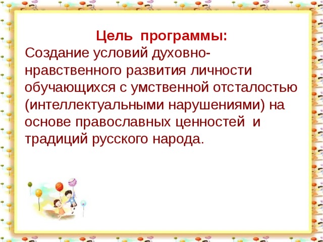 Цель  программы:   Создание условий духовно- нравственного развития личности обучающихся с умственной отсталостью (интеллектуальными нарушениями) на основе православных ценностей  и традиций русского народа.