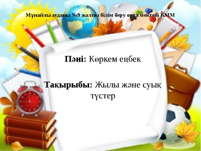 Мұнайлы ауданы №9 жалпы білім беру орта мектебі КММ Пәні: Көркем еңбек Тақырыбы: Жылы және суық түстер