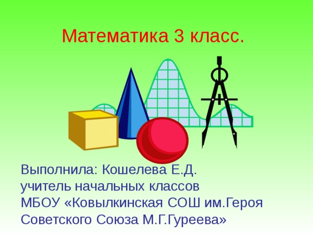 Математика 3 класс. Выполнила: Кошелева Е.Д.  учитель начальных классов  МБОУ «Ковылкинская СОШ им.Героя Советского Союза М.Г.Гуреева»