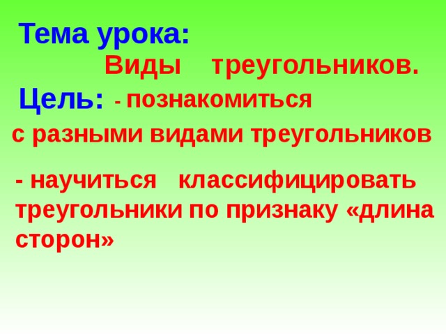 Тема урока:   Виды треугольников. Цель:  - познакомиться  с разными видами треугольников - научиться классифицировать треугольники по признаку «длина сторон»