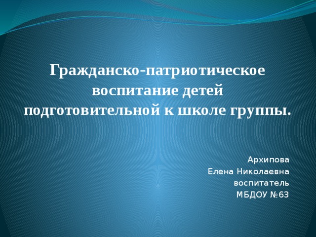 Гражданско-патриотическое воспитание детей подготовительной к школе группы. Архипова Елена Николаевна воспитатель МБДОУ №63