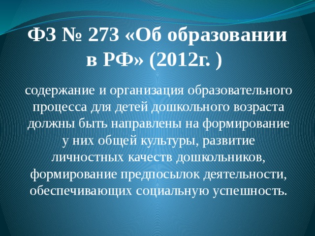 ФЗ № 273 «Об образовании в РФ» (2012г. ) содержание и организация образовательного процесса для детей дошкольного возраста должны быть направлены на формирование у них общей культуры, развитие личностных качеств дошкольников, формирование предпосылок деятельности, обеспечивающих социальную успешность.