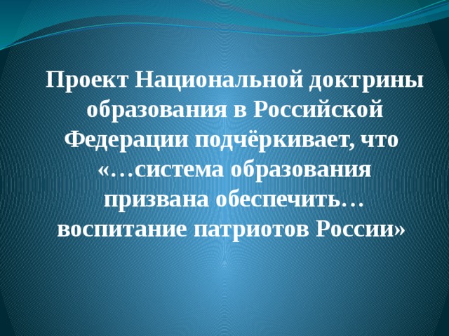 Проект Национальной доктрины образования в Российской Федерации подчёркивает, что  «…система образования призвана обеспечить…воспитание патриотов России»