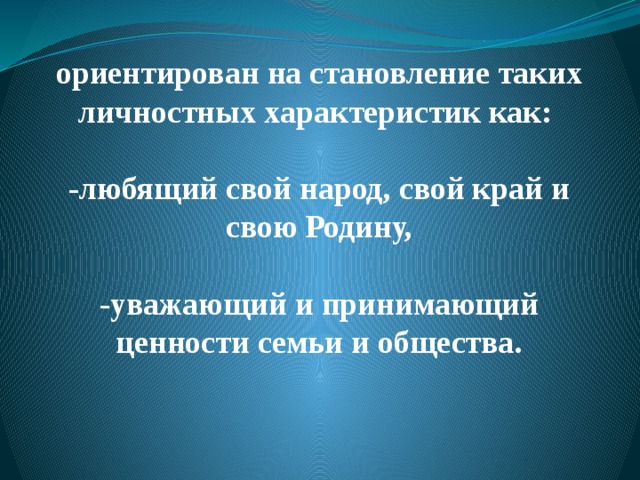 ориентирован на становление таких личностных характеристик как:   -любящий свой народ, свой край и свою Родину,   -уважающий и принимающий ценности семьи и общества.