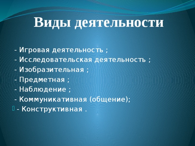 Виды деятельности  - Игровая деятельность ;  - Исследовательская деятельность ;  - Изобразительная ;  - Предметная ;  - Наблюдение ;  - Коммуникативная (общение);