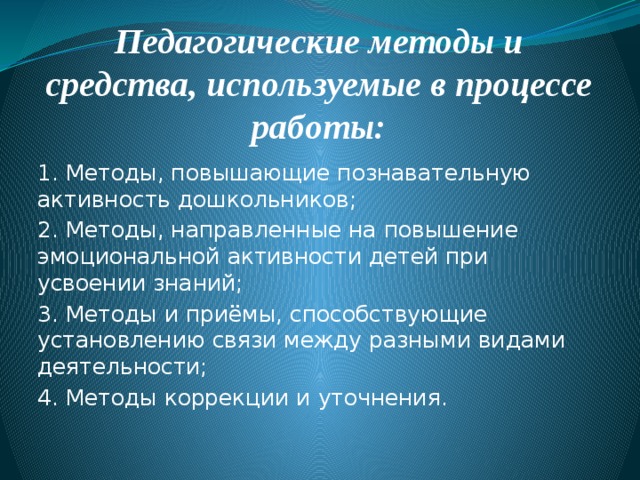 Педагогические методы и средства, используемые в процессе работы:   1. Методы, повышающие познавательную активность дошкольников; 2. Методы, направленные на повышение эмоциональной активности детей при усвоении знаний; 3. Методы и приёмы, способствующие установлению связи между разными видами деятельности; 4. Методы коррекции и уточнения.