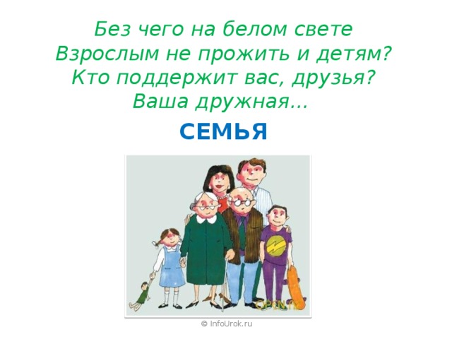 Без чего на белом свете Взрослым не прожить и детям? Кто поддержит вас, друзья? Ваша дружная... СЕМЬЯ © InfoUrok.ru