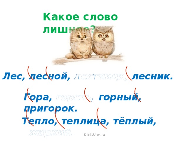 Какое слово лишнее? Лес, лесной, лестница, лесник. Лес, лесной, лестница, лесник. Гора, гореть, горный, пригорок. Гора, гореть, горный, пригорок. Тепло, теплица, тёплый, жаркий. Тепло, теплица, тёплый, жаркий. © InfoUrok.ru