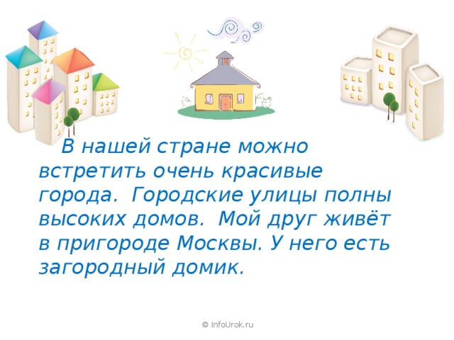 В нашей стране можно встретить очень красивые города. Городские улицы полны высоких домов. Мой друг живёт в пригороде Москвы. У него есть загородный домик. © InfoUrok.ru