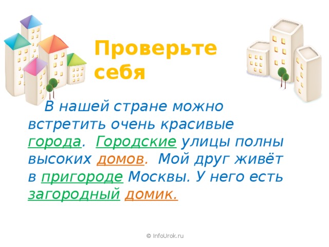 Проверьте себя   В нашей стране можно встретить очень красивые города . Городские улицы полны высоких домов . Мой друг живёт в пригороде Москвы. У него есть загородный  домик. © InfoUrok.ru