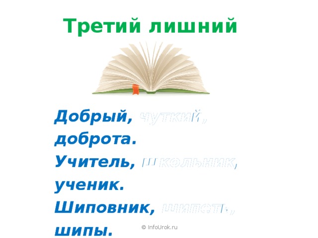 Третий лишний Добрый, чуткий, доброта. Добрый, чуткий, доброта. Учитель, школьник, ученик. Учитель, школьник, ученик. Шиповник, шипеть, шипы. Шиповник, шипеть, шипы. Водный, вода, водитель. Водный, вода , водитель. © InfoUrok.ru