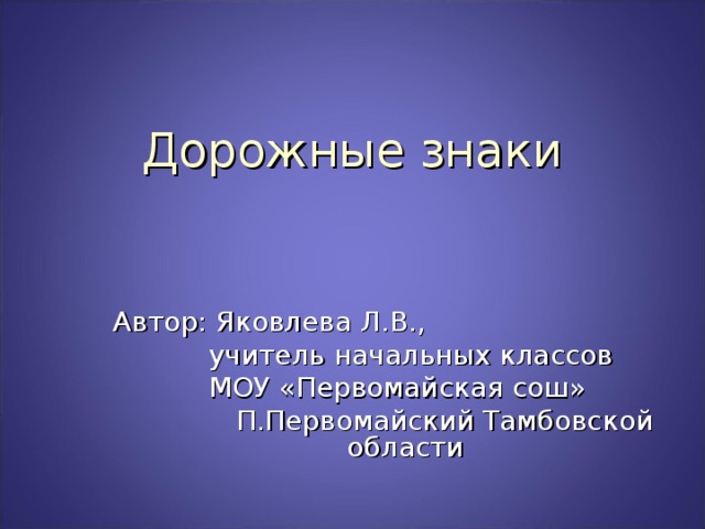 Дорожные знаки Автор: Яковлева Л.В.,  учитель начальных классов  МОУ «Первомайская сош»  П.Первомайский Тамбовской области