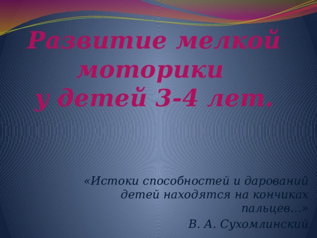 Развитие мелкой моторики  у детей 3-4 лет. «Истоки способностей и дарований детей находятся на кончиках пальцев…» В. А. Сухомлинский