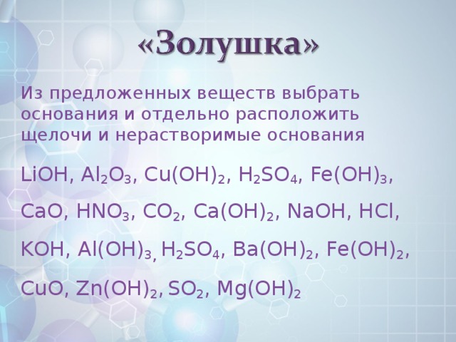 Из предложенных веществ выбрать основания и отдельно расположить щелочи и нерастворимые основания LiOH, Al 2 O 3 , , Cu(OH) 2 , H 2 SO 4 , Fe(OH) 3 , CaO, HNO 3 , CO 2 , Ca(OH) 2 , NaOH, HCl, KОН, Al(OH) 3 ,  H 2 SO 4 , Ba(OH) 2 , Fe(OH) 2 , CuO, Zn(OH) 2 ,  SO 2 , Mg(OH) 2