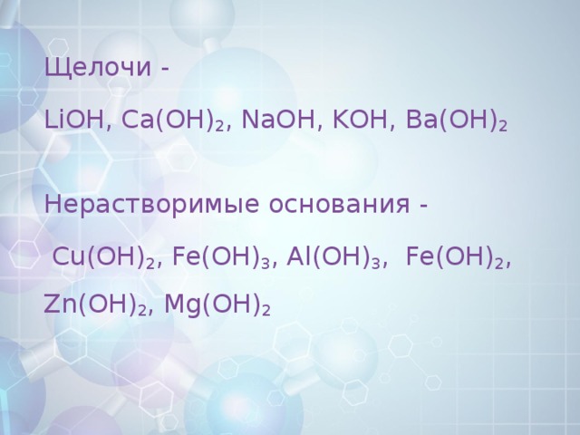 Щелочи - LiOH, Ca(OH) 2 , NaOH, KОН, Ba(OH) 2 Нерастворимые основания -  Cu(OH) 2 , Fe(OH) 3 , Al(OH) 3 , Fe(OH) 2 , Zn(OH) 2 , Mg(OH) 2