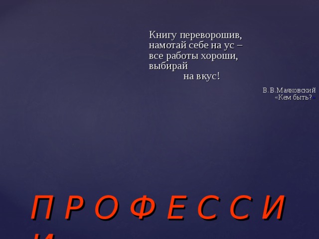 Книгу переворошив, намотай себе на ус – все работы хороши, выбирай  на вкус! В.В.Маяковский «Кем быть? »  П Р О Ф Е С С И И