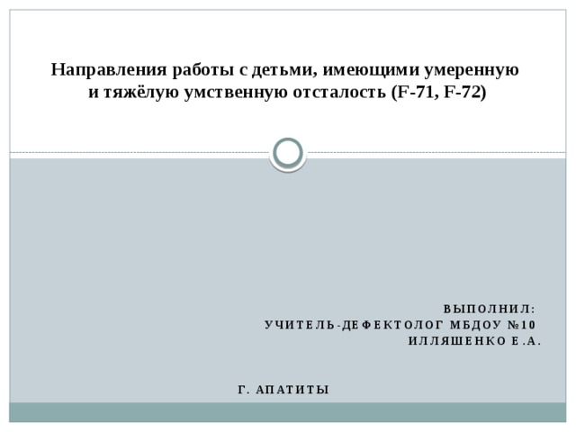 Направления работы с детьми, имеющими умеренную  и тяжёлую умственную отсталость (F-71, F-72)     Выполнил: учитель-дефектолог МБДОУ №10 Илляшенко Е.А.   г. Апатиты