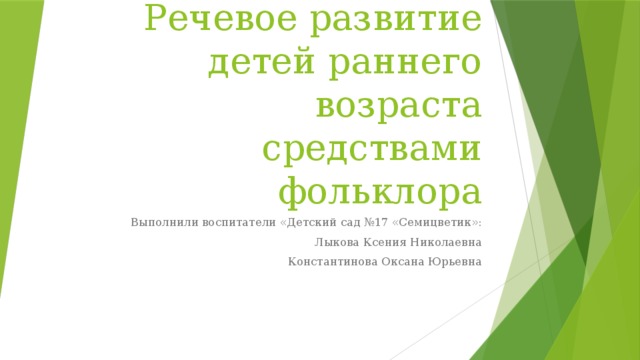 Речевое развитие детей раннего возраста средствами фольклора Выполнили воспитатели «Детский сад №17 «Семицветик»: Лыкова Ксения Николаевна Константинова Оксана Юрьевна