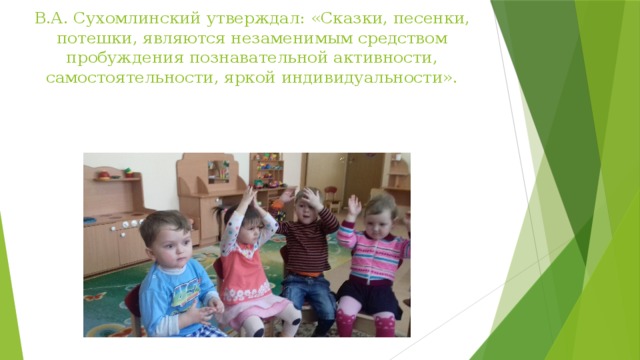 В.А. Сухомлинский утверждал: «Сказки, песенки, потешки, являются незаменимым средством пробуждения познавательной активности, самостоятельности, яркой индивидуальности».