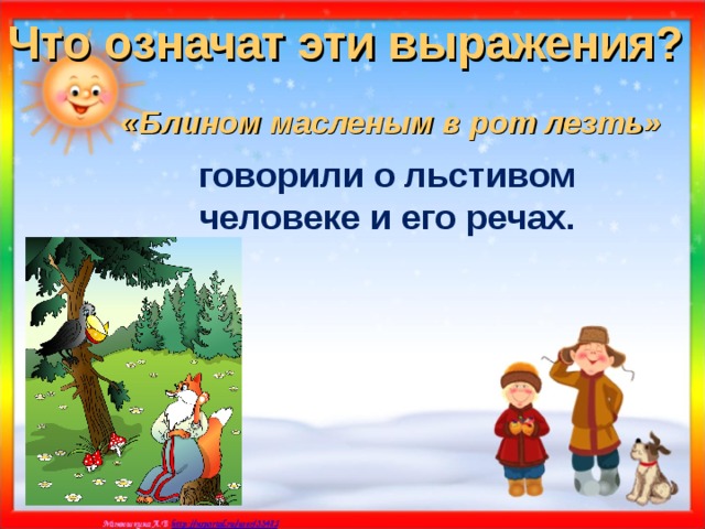 Что означат эти выражения? «Блином масленым в рот лезть»  говорили о льстивом человеке и его речах.